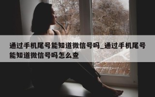 通过手机尾号能知道微信号吗_通过手机尾号能知道微信号吗怎么查