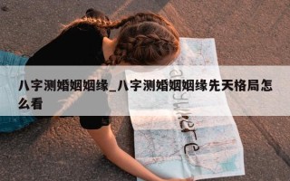 八字测婚姻姻缘_八字测婚姻姻缘先天格局怎么看