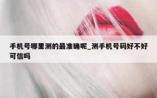 手机号哪里测的最准确呢_测手机号码好不好可信吗