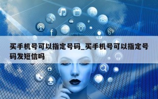 买手机号可以指定号码_买手机号可以指定号码发短信吗