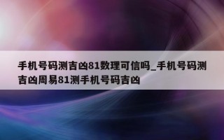 手机号码测吉凶 81 数理可信吗_手机号码测吉凶周易 81 测手机号码吉凶