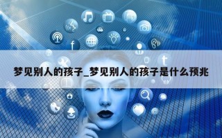 梦见别人的孩子_梦见别人的孩子是什么预兆