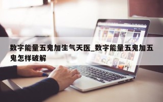 数字能量五鬼加生气天医_数字能量五鬼加五鬼怎样破解