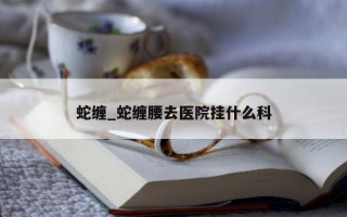 蛇缠_蛇缠腰去医院挂什么科