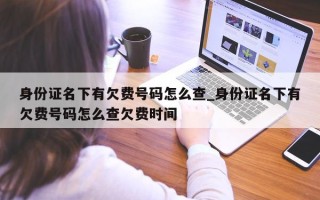 身份证名下有欠费号码怎么查_身份证名下有欠费号码怎么查欠费时间