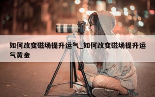 如何改变磁场提升运气_如何改变磁场提升运气黄金