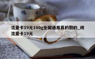 流量卡 19 元 100g 全国通用真的假的_纯流量卡 19 元