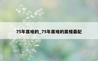 75 年属啥的_75 年属啥的属相最配