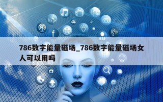 786 数字能量磁场_786 数字能量磁场女人可以用吗