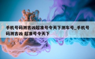 手机号码测吉凶超准号令天下测车号_手机号码测吉凶 超准号令天下