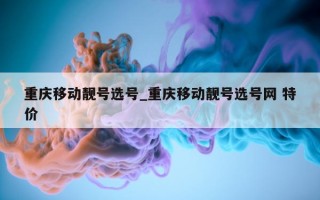 重庆移动靓号选号_重庆移动靓号选号网 特价