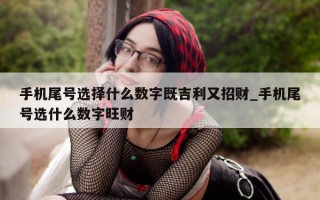 手机尾号选择什么数字既吉利又招财_手机尾号选什么数字旺财