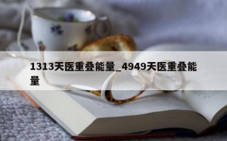 1313 天医重叠能量_4949 天医重叠能量