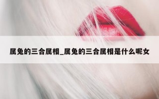 属兔的三合属相_属兔的三合属相是什么呢女