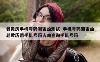 老黄历手机号码测吉凶测试_手机号码测吉凶老黄历网手机号码吉凶查询手机号码