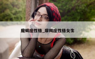 魔蝎座性格_摩羯座性格女生