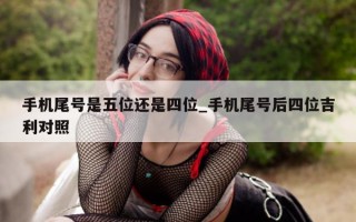 手机尾号是五位还是四位_手机尾号后四位吉利对照