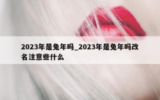 2023年是兔年吗_2023年是兔年吗改名注意些什么