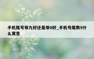 手机尾号带九好还是带 0 好_手机号尾数 9 什么寓意