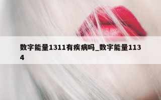 数字能量 1311 有疾病吗_数字能量 1134