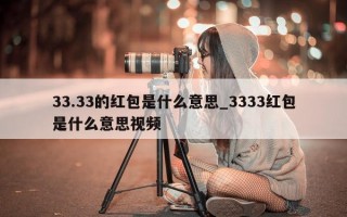 33.33 的红包是什么意思_3333 红包是什么意思视频