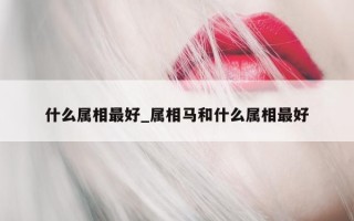 什么属相最好_属相马和什么属相最好