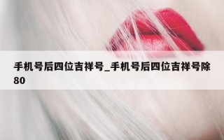 手机号后四位吉祥号_手机号后四位吉祥号除 80