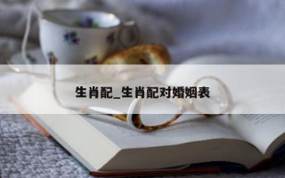 生肖配_生肖配对婚姻表