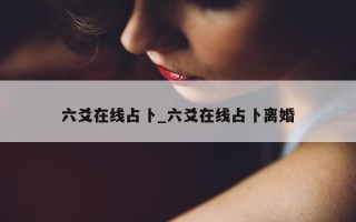 六爻在线占卜_六爻在线占卜离婚