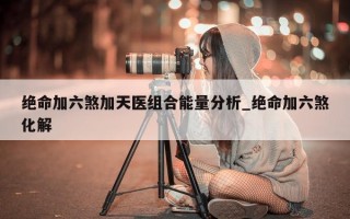 绝命加六煞加天医组合能量分析_绝命加六煞化解