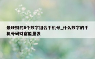 最旺财的 6 个数字组合手机号_什么数字的手机号码财富能量强