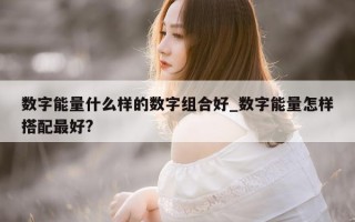 数字能量什么样的数字组合好_数字能量怎样搭配最好?