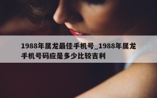 1988 年属龙最佳手机号_1988 年属龙手机号码应是多少比较吉利