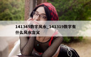 141345 数字风水_141319 数字有什么风水含义