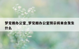 梦见搬办公室_梦见搬办公室预示将来会发生什么