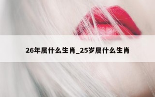 26 年属什么生肖_25 岁属什么生肖