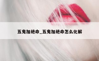 五鬼加绝命_五鬼加绝命怎么化解