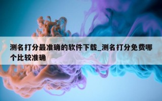 测名打分最准确的软件下载_测名打分免费哪个比较准确