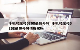 手机号尾号 6868 是靓号吗_手机号尾号 6868 是靓号吗值得买吗