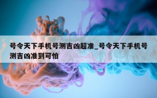 号令天下手机号测吉凶超准_号令天下手机号测吉凶准到可怕