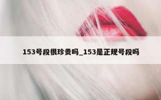 153 号段很珍贵吗_153 是正规号段吗