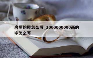 房屋的屋怎么写_1000000000 画的字怎么写