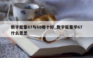 数字能量 67 与 68 哪个好_数字能量学 67 什么意思