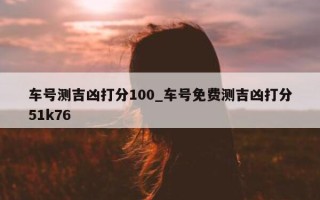 车号测吉凶打分 100_车号免费测吉凶打分 51k76