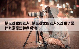 梦见过世的老人_梦见过世的老人又过世了是什么意思还和我说话