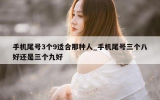 手机尾号 3 个 9 适合那种人_手机尾号三个八好还是三个九好