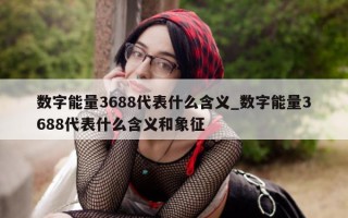 数字能量 3688 代表什么含义_数字能量 3688 代表什么含义和象征