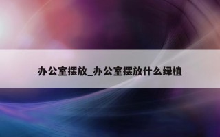 办公室摆放_办公室摆放什么绿植