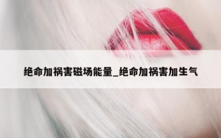 绝命加祸害磁场能量_绝命加祸害加生气