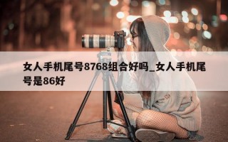 女人手机尾号 8768 组合好吗_女人手机尾号是 86 好